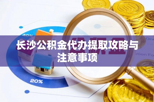 东兴长沙公积金代办提取攻略与注意事项