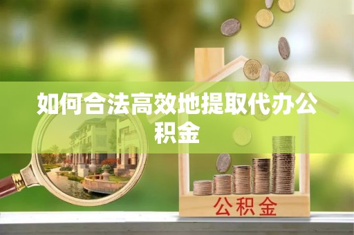 东兴如何合法高效地提取代办公积金