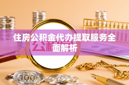 东兴住房公积金代办提取服务全面解析