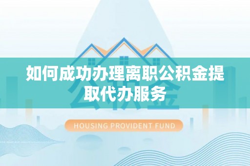 东兴如何成功办理离职公积金提取代办服务
