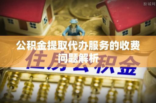 东兴公积金提取代办服务的收费问题解析