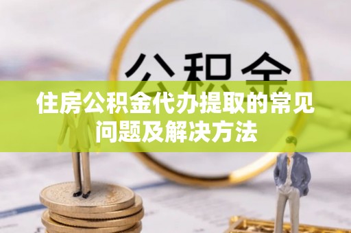 东兴住房公积金代办提取的常见问题及解决方法