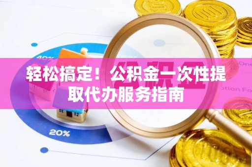 东兴轻松搞定！公积金一次性提取代办服务指南