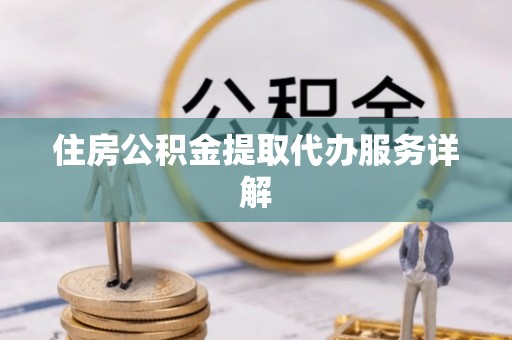 东兴住房公积金提取代办服务详解