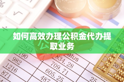 东兴如何高效办理公积金代办提取业务