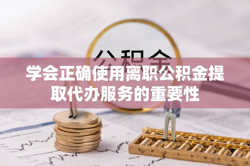 东兴学会正确使用离职公积金提取代办服务的重要性
