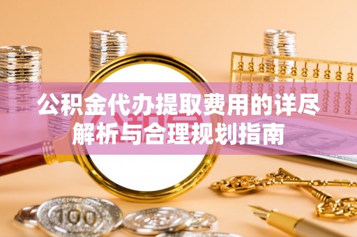 东兴公积金代办提取费用的详尽解析与合理规划指南