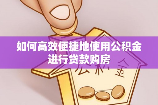 东兴如何高效便捷地使用公积金进行贷款购房