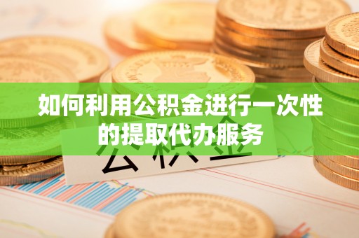 东兴如何利用公积金进行一次性的提取代办服务