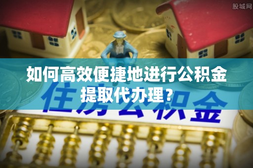 东兴如何高效便捷地进行公积金提取代办理？