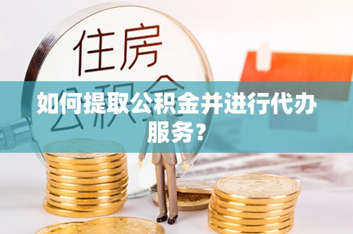 东兴如何提取公积金并进行代办服务？