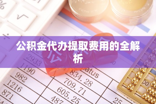 东兴公积金代办提取费用的全解析