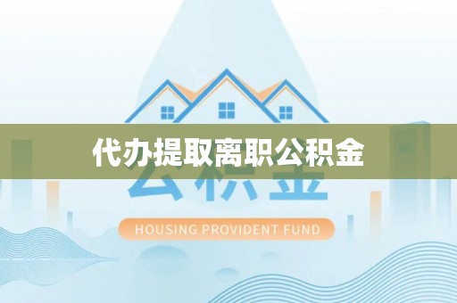 东兴代办提取离职公积金