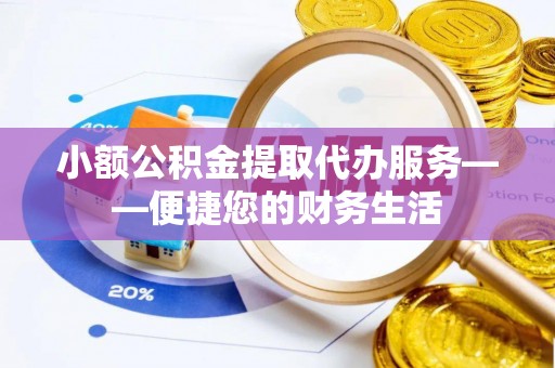 东兴小额公积金提取代办服务——便捷您的财务生活