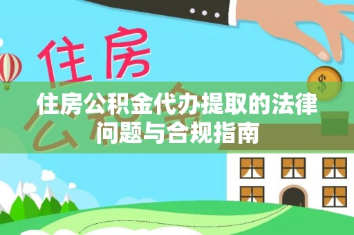 东兴住房公积金代办提取的法律问题与合规指南