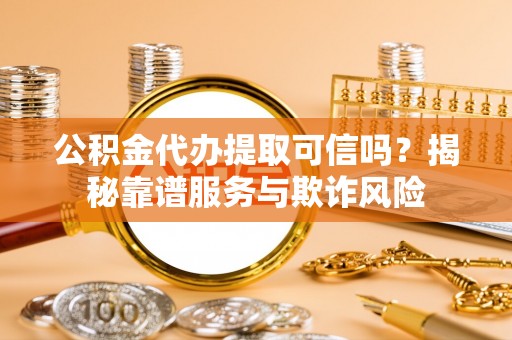 东兴公积金代办提取可信吗？揭秘靠谱服务与欺诈风险